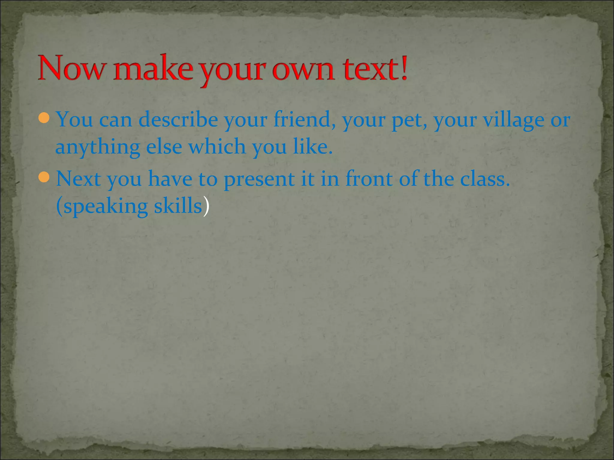 You can describe your friend, your pet, your village or
anything else which you like.
Next you have to present it in front of the class.
(speaking skills)
 