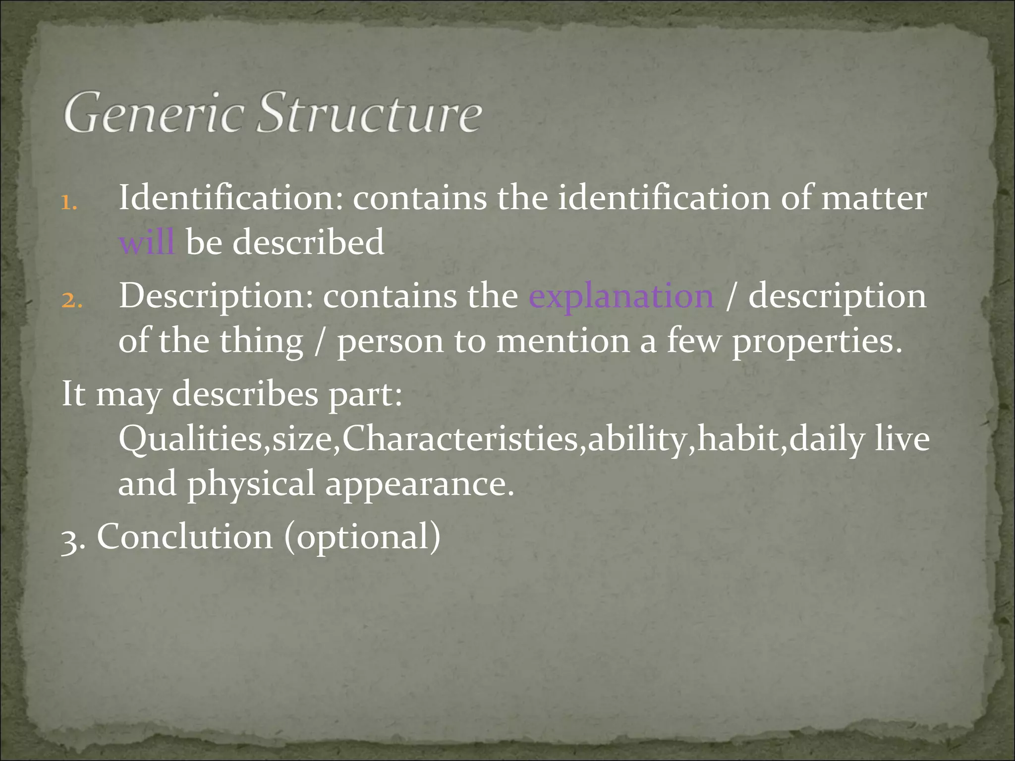 1. Identification: contains the identification of matter
will be described
2. Description: contains the explanation / description
of the thing / person to mention a few properties.
It may describes part:
Qualities,size,Characteristies,ability,habit,daily live
and physical appearance.
3. Conclution (optional)
 
