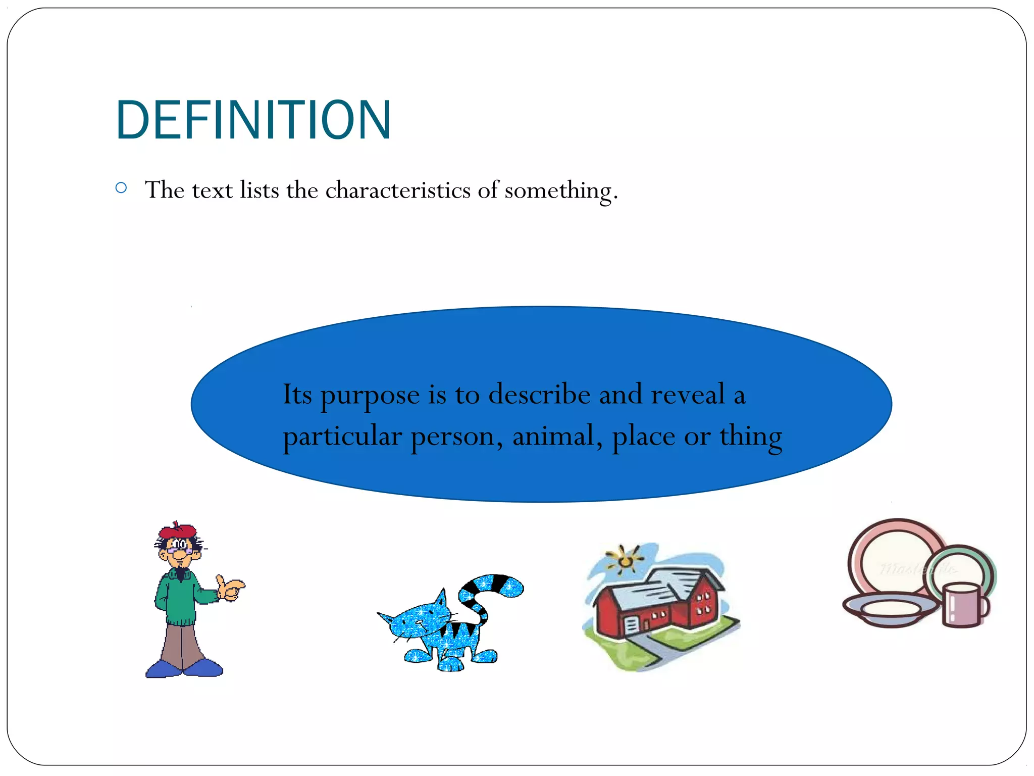DEFINITION
o The text lists the characteristics of something.
Its purpose is to describe and reveal a
particular person, animal, place or thing
 