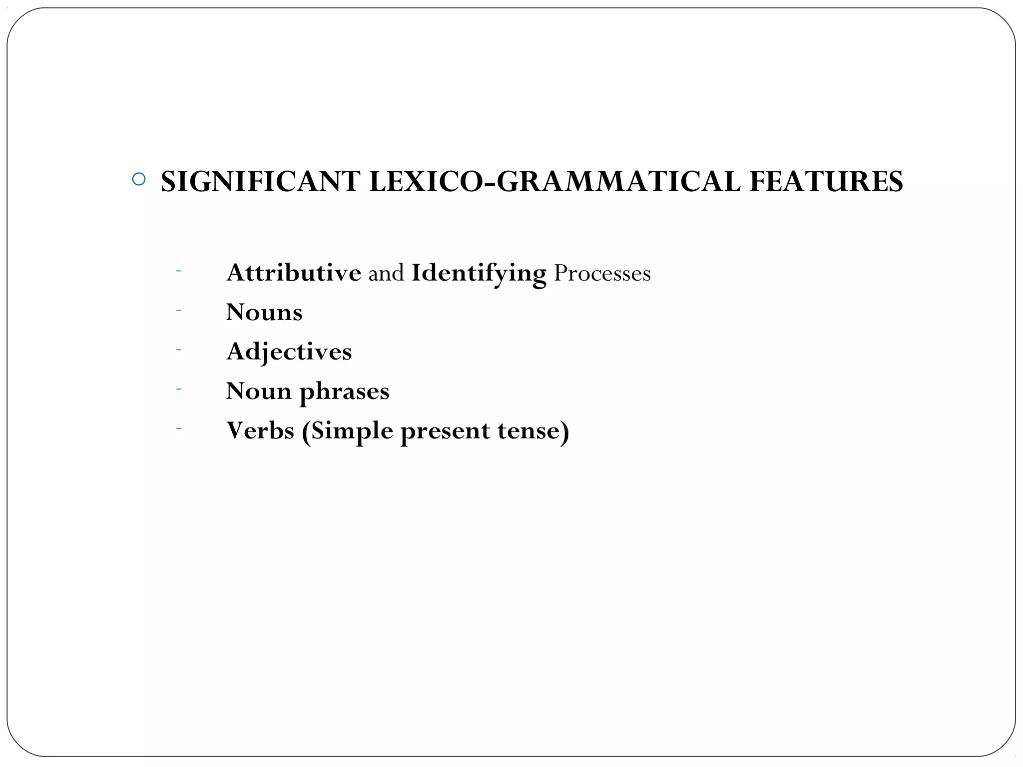 o SIGNIFICANT LEXICO-GRAMMATICAL FEATURES 
- Attributive and Identifying Processes
- Nouns
- Adjectives
- Noun phrases
- Verbs (Simple present tense)
 