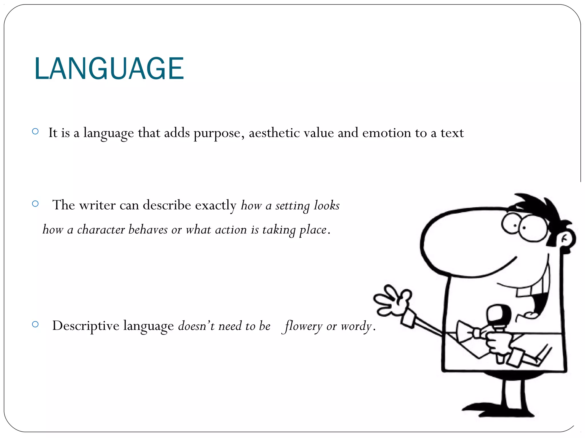 LANGUAGE
o It is a language that adds purpose, aesthetic value and emotion to a text
o The writer can describe exactly how a setting looks
how a character behaves or what action is taking place.
o Descriptive language doesn’t need to be flowery or wordy.
 