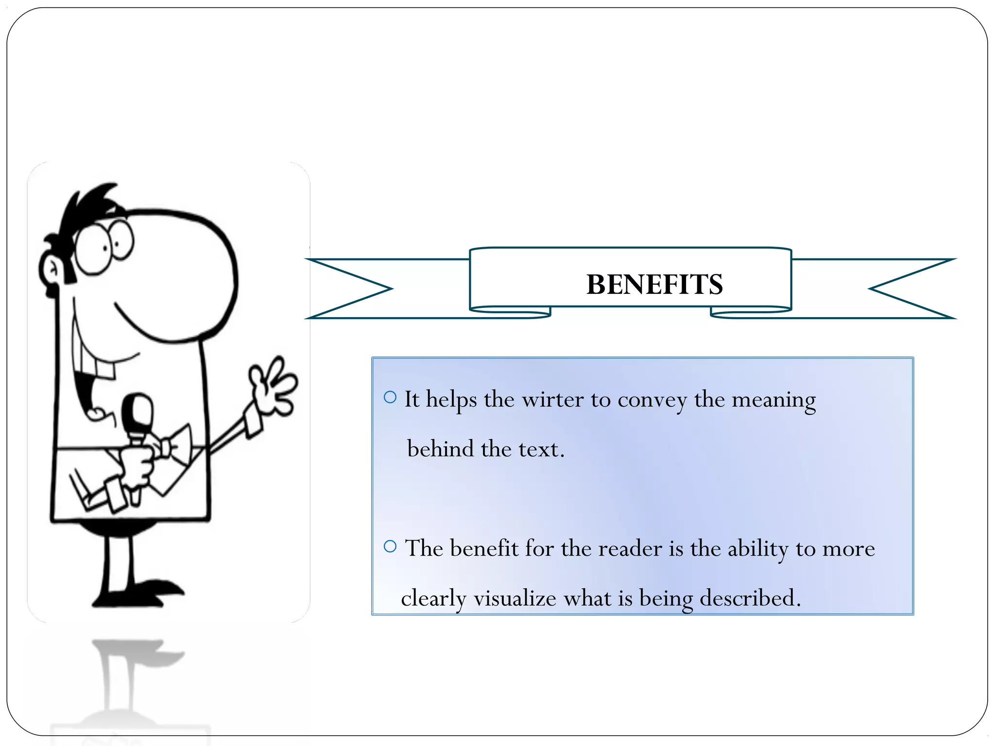 o It helps the wirter to convey the meaning
behind the text.
o The benefit for the reader is the ability to more
clearly visualize what is being described.
BENEFITS
 