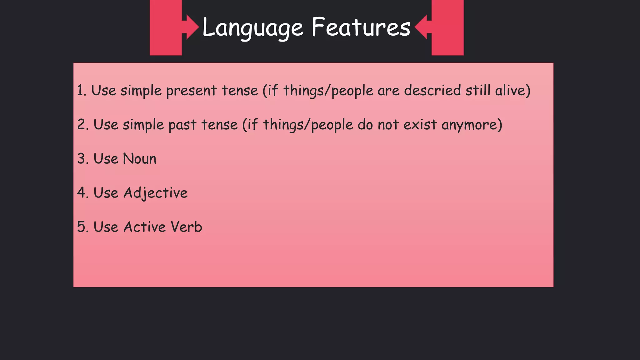 Language Features
1. Use simple present tense (if things/people are descried still alive)
2. Use simple past tense (if things/people do not exist anymore)
3. Use Noun
4. Use Adjective
5. Use Active Verb
Language Features
 