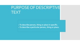 PURPOSEOF DESCRIPTIVE
TEXT
–To describe person, thing or place in specific.
–To describe a particular person, thing or place.
 
