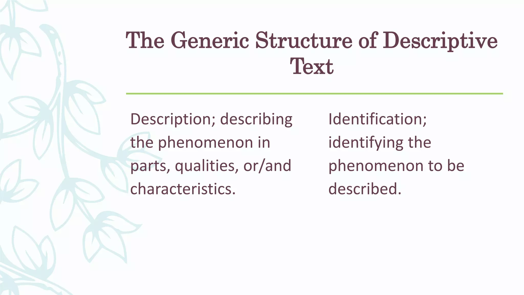 The Generic Structure of Descriptive
Text
Description; describing
the phenomenon in
parts, qualities, or/and
characteristics.
Identification;
identifying the
phenomenon to be
described.
 