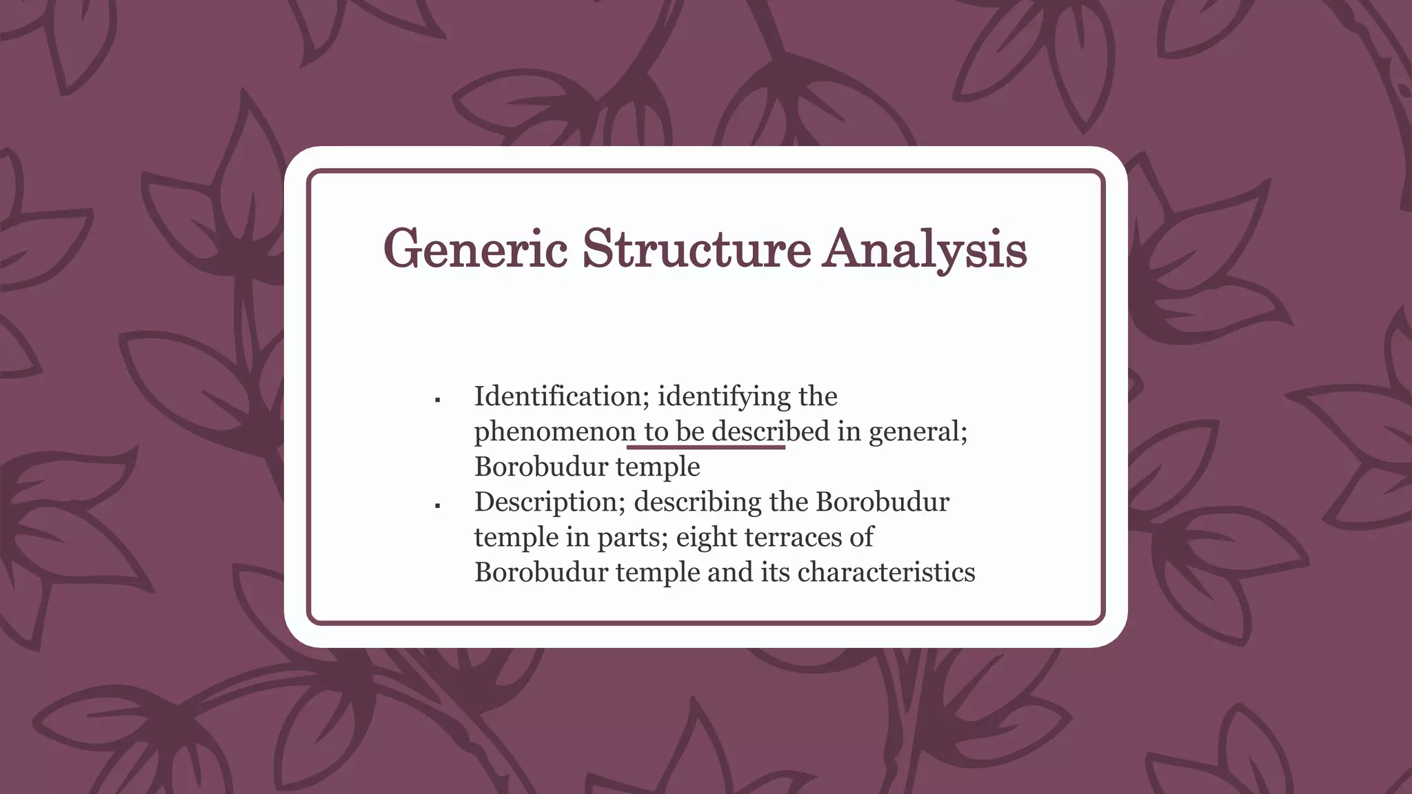 Generic Structure Analysis
 Identification; identifying the
phenomenon to be described in general;
Borobudur temple
 Description; describing the Borobudur
temple in parts; eight terraces of
Borobudur temple and its characteristics
 