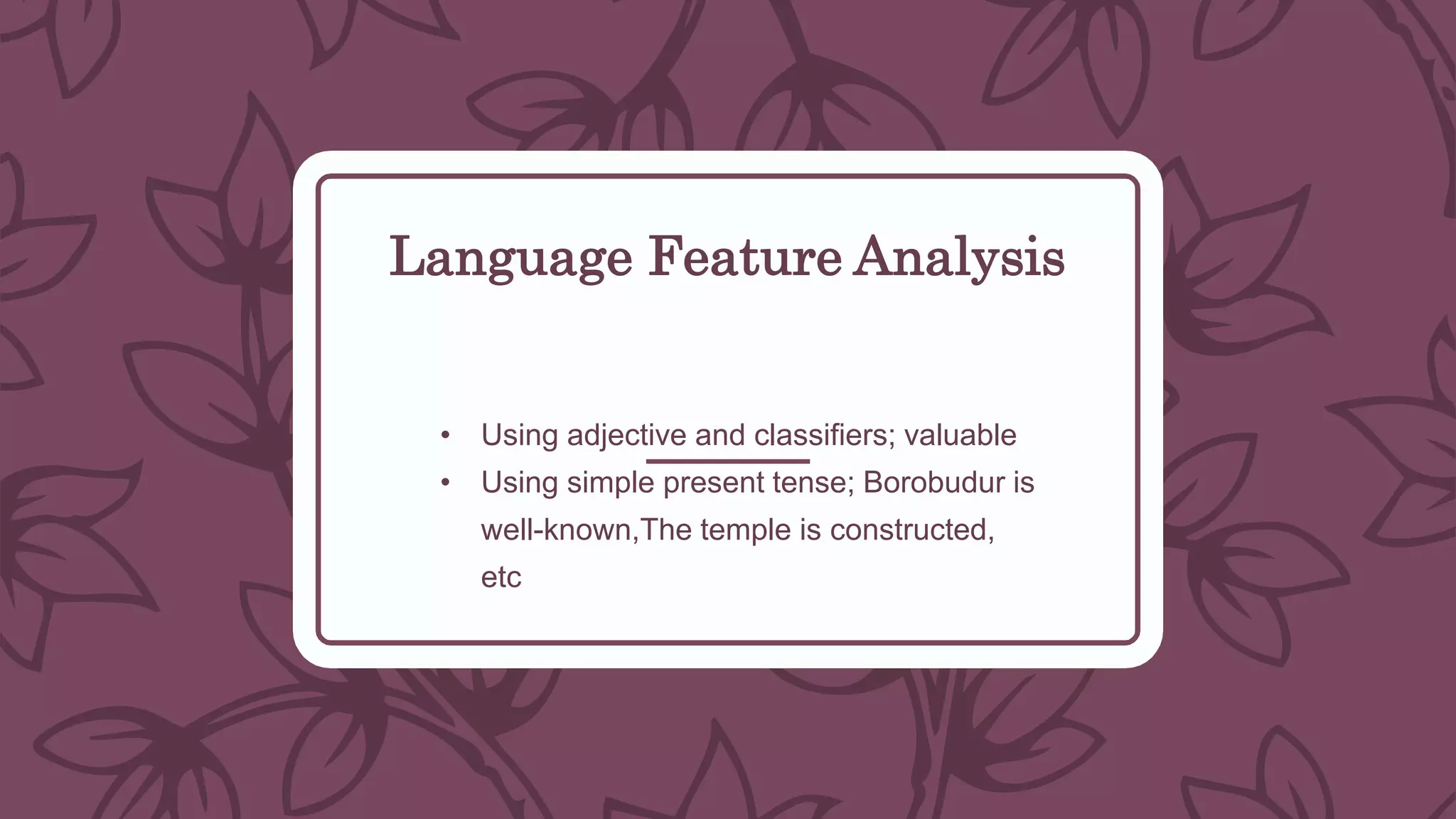 Language Feature Analysis
• Using adjective and classifiers; valuable
• Using simple present tense; Borobudur is
well-known,The temple is constructed,
etc
 