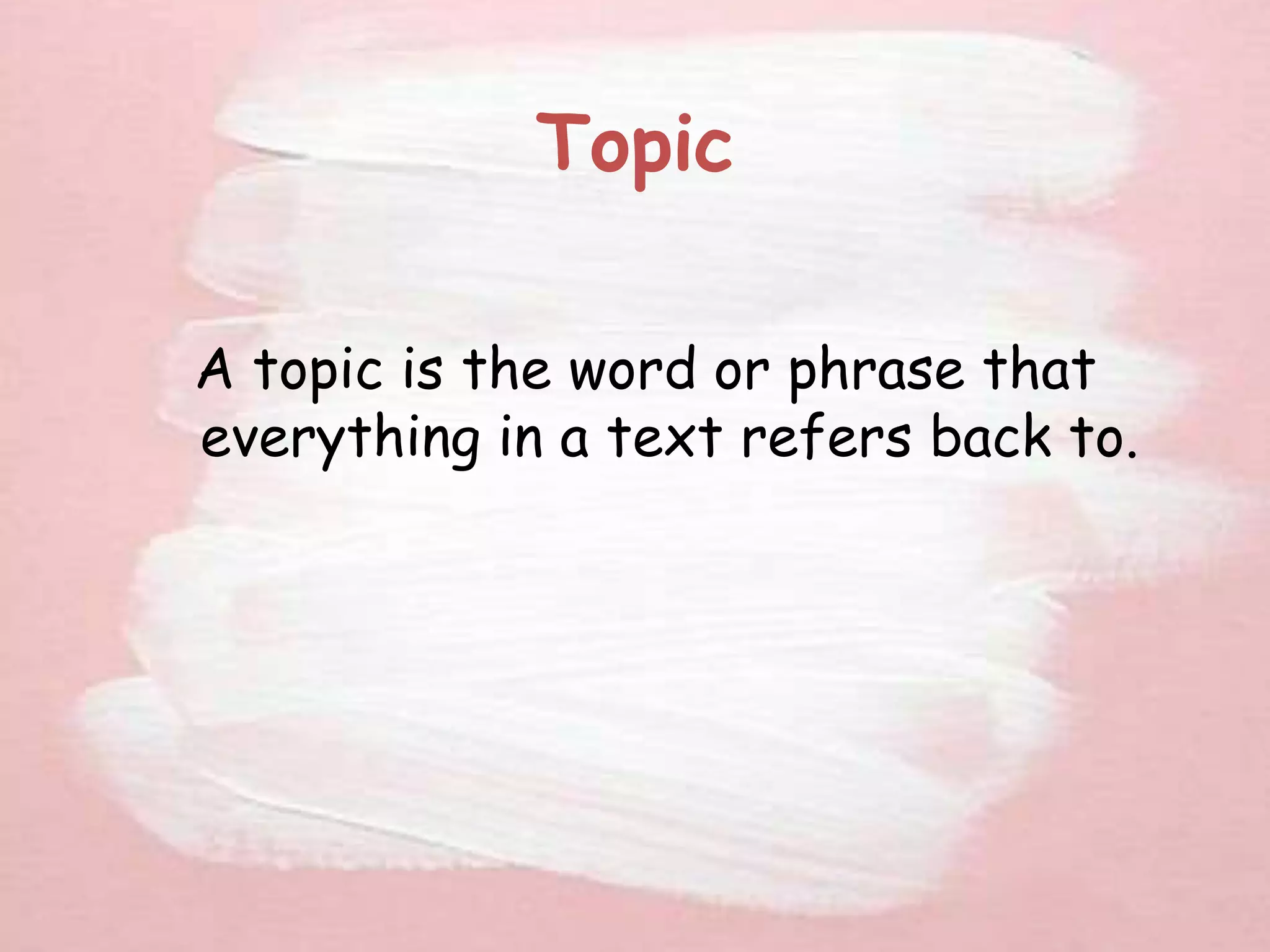 Topic
A topic is the word or phrase that
everything in a text refers back to.
 
