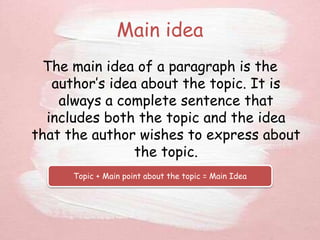 Main idea
The main idea of a paragraph is the
author’s idea about the topic. It is
always a complete sentence that
includes both the topic and the idea
that the author wishes to express about
the topic.
Topic + Main point about the topic = Main Idea
 