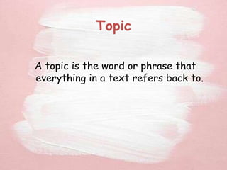 Topic
A topic is the word or phrase that
everything in a text refers back to.
 
