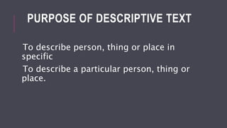 PURPOSE OF DESCRIPTIVE TEXT
To describe person, thing or place in
specific
To describe a particular person, thing or
place.
 