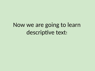 Now we are going to learn
descriptive text!
 