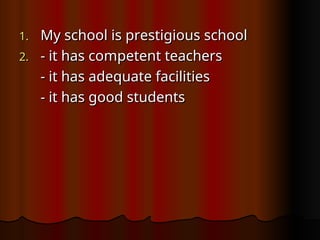 1.
1. My school is prestigious school
My school is prestigious school
2.
2. - it has competent teachers
- it has competent teachers
- it has adequate facilities
- it has adequate facilities
- it has good students
- it has good students
 