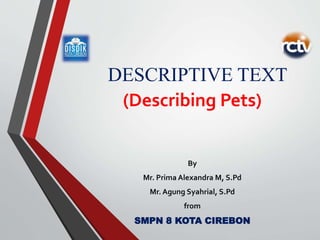 DESCRIPTIVE TEXT
(Describing Pets)
By
Mr. Prima Alexandra M, S.Pd
Mr. Agung Syahrial, S.Pd
from
SMPN 8 KOTA CIREBON
 