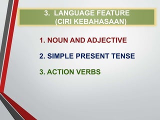 3. LANGUAGE FEATURE
(CIRI KEBAHASAAN)
1. NOUN AND ADJECTIVE
2. SIMPLE PRESENT TENSE
3. ACTION VERBS
 