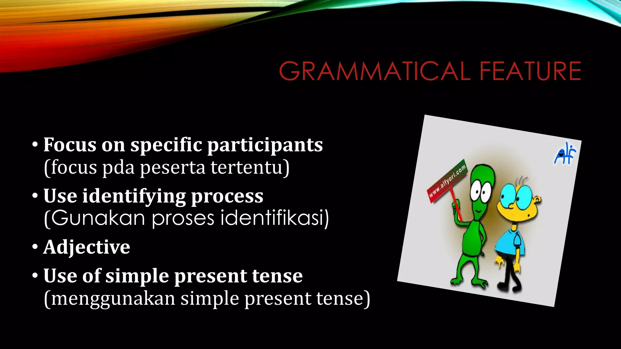 GRAMMATICAL FEATURE
• Focus on specific participants
(focus pda peserta tertentu)
• Use identifying process
(Gunakan proses identifikasi)
• Adjective
• Use of simple present tense
(menggunakan simple present tense)
 