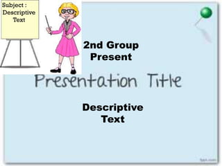 Descriptive
Text
2nd Group
Present
Subject :
Descriptive
Text
 