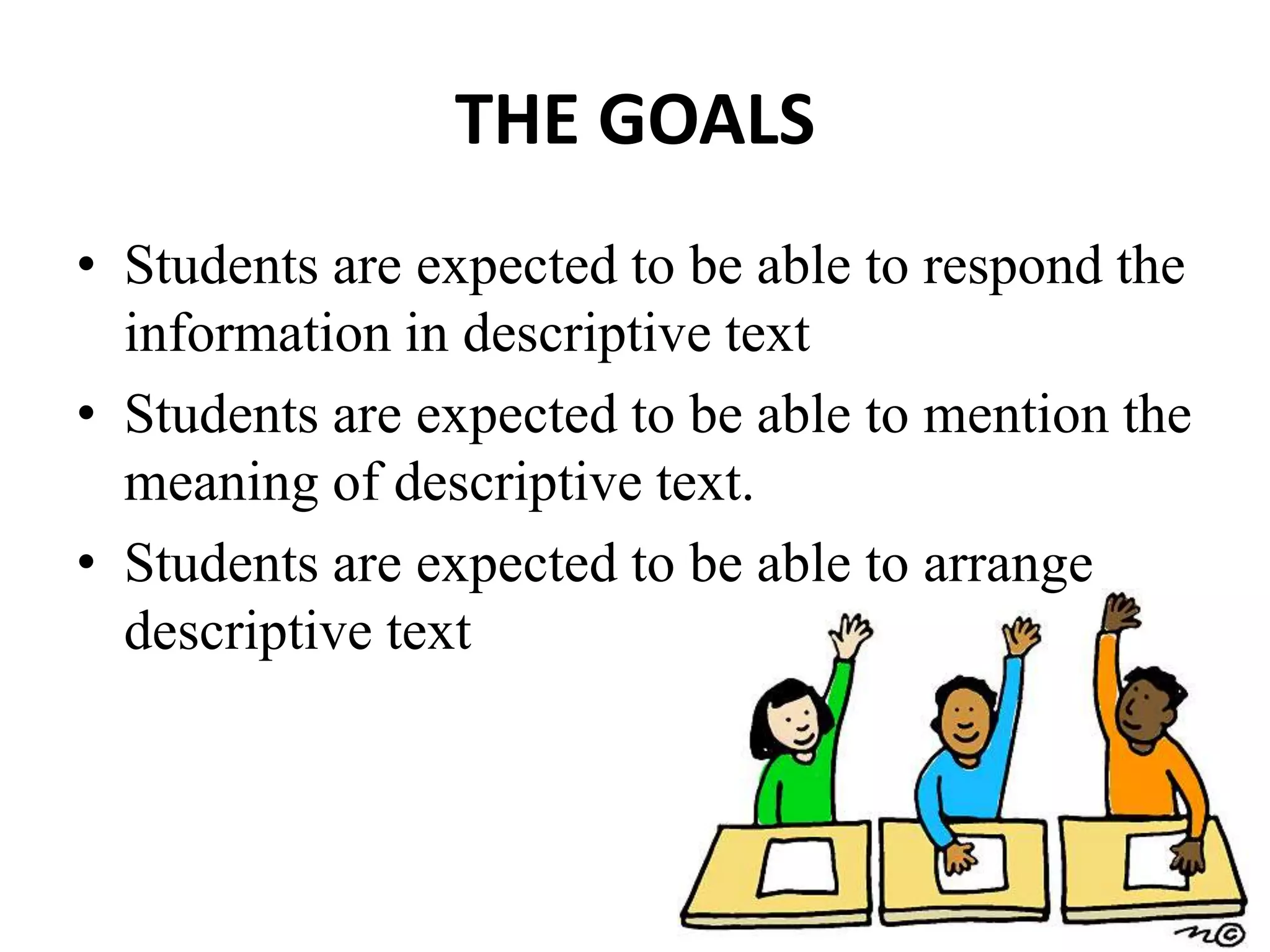 THE GOALS
• Students are expected to be able to respond the
information in descriptive text
• Students are expected to be able to mention the
meaning of descriptive text.
• Students are expected to be able to arrange
descriptive text