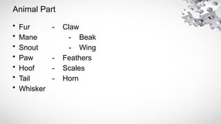 Animal Part
• Fur - Claw
• Mane - Beak
• Snout - Wing
• Paw - Feathers
• Hoof - Scales
• Tail - Horn
• Whisker
 