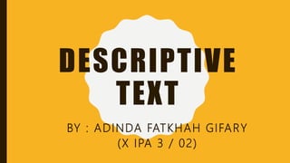 DESCRIPTIVE
TEXT
BY : ADINDA FATKHAH GIFARY
(X IPA 3 / 02)
 