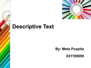 Descriptive Text



                   By: Meta Puspita

                         031109059
 