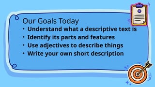 • Understand what a descriptive text is
• Identify its parts and features
• Use adjectives to describe things
• Write your own short description
Our Goals Today
 