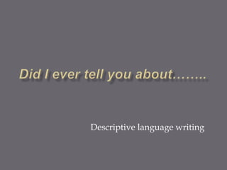 Did I ever tell you about…….. Descriptive language writing 