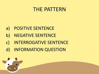 THE PATTERN
a) POSITIVE SENTENCE
b) NEGATIVE SENTENCE
c) INTERROGATIVE SENTENCE
d) INFORMATION QUESTION
 
