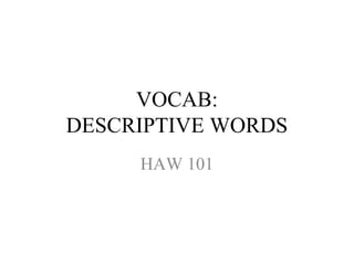 VOCAB:
DESCRIPTIVE WORDS
HAW 101
 