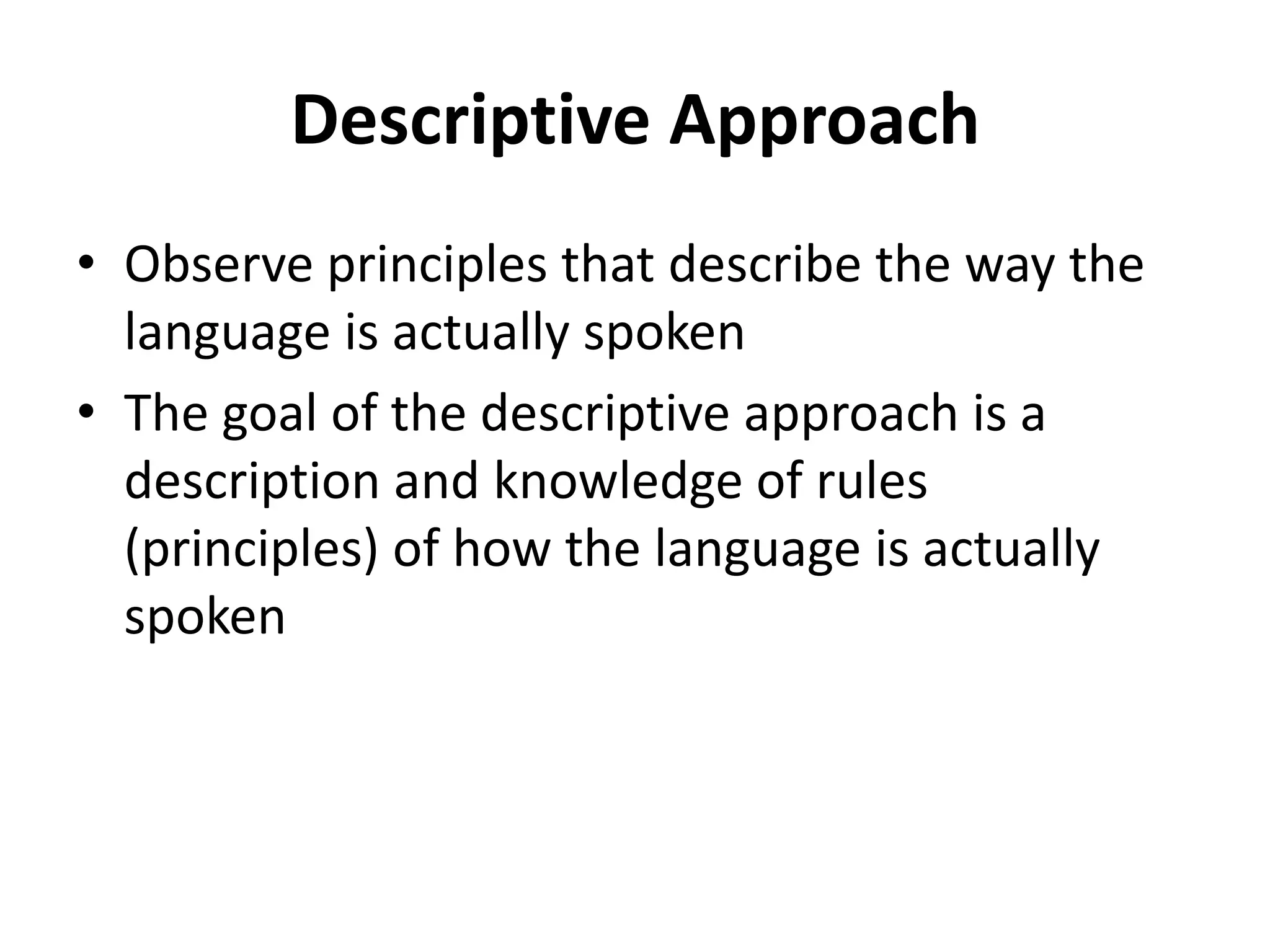 Descriptive Approach
• Observe principles that describe the way the
language is actually spoken
• The goal of the descriptive approach is a
description and knowledge of rules
(principles) of how the language is actually
spoken
 