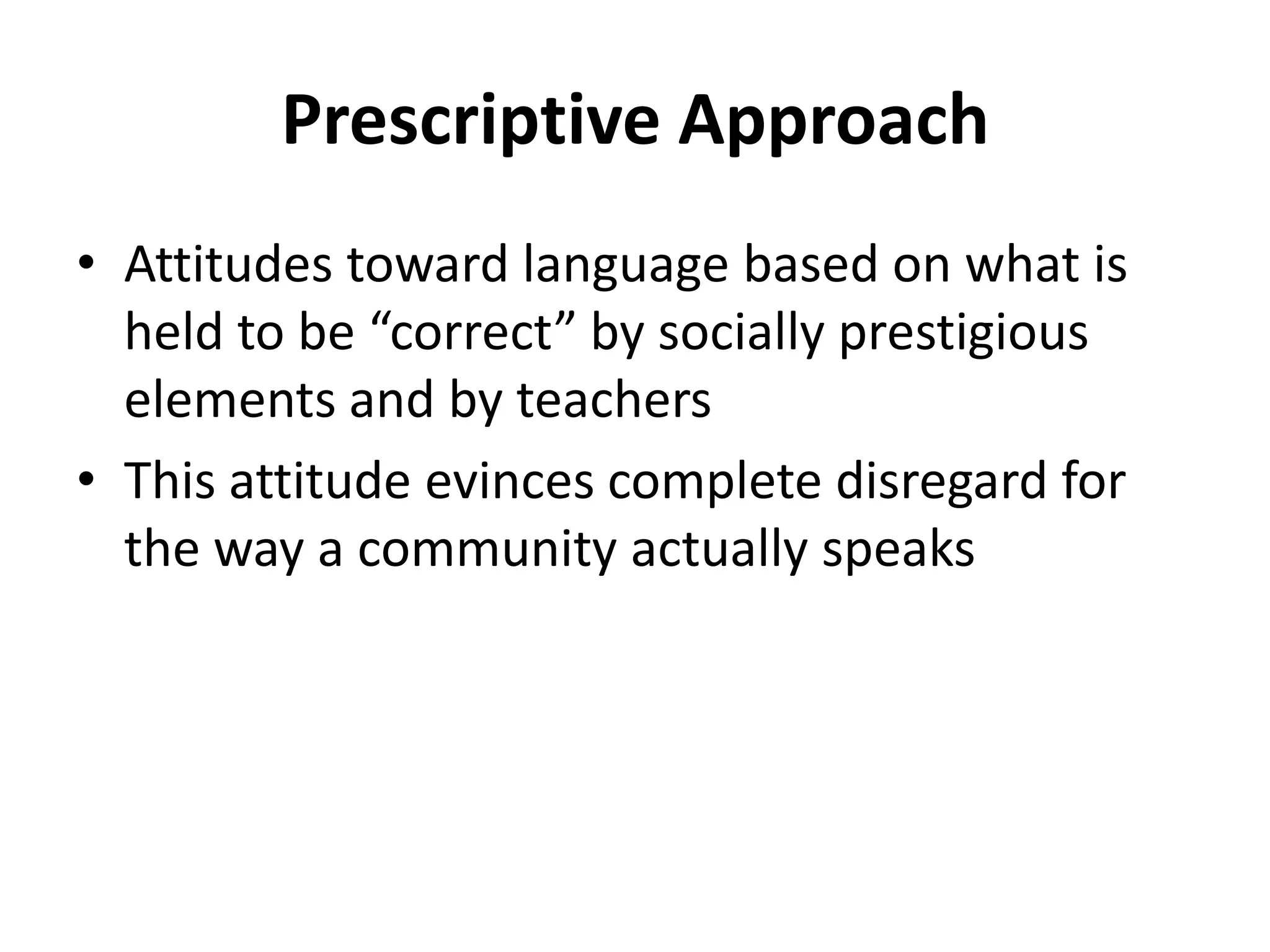 Prescriptive Approach
• Attitudes toward language based on what is
held to be “correct” by socially prestigious
elements and by teachers
• This attitude evinces complete disregard for
the way a community actually speaks
 