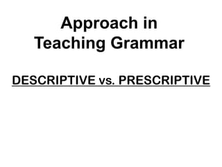 DESCRIPTIVE vs. PRESCRIPTIVE
Approach in
Teaching Grammar
 