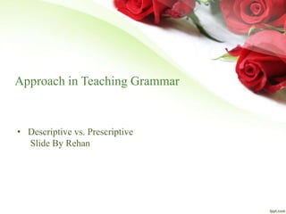 • Descriptive vs. Prescriptive
Slide By Rehan
Approach in Teaching Grammar
 