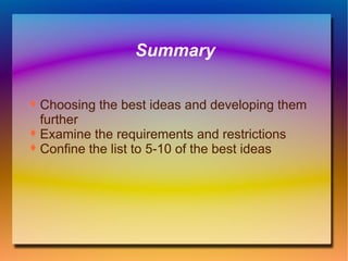 Summary Choosing the best ideas and developing them further Examine the requirements and restrictions Confine the list to 5-10 of the best ideas 