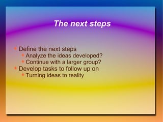 The next steps Define the next steps Analyze the ideas developed? Continue with a larger group? Develop tasks to follow up on Turning ideas to reality 