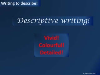 Writing to describe!
Jo Hart – June 2012
Descriptive writing!
Vivid!
Colourful!
Detailed!
 