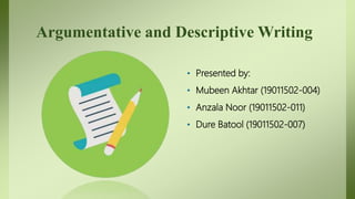Argumentative and Descriptive Writing
• Presented by:
• Mubeen Akhtar (19011502-004)
• Anzala Noor (19011502-011)
• Dure Batool (19011502-007)
 