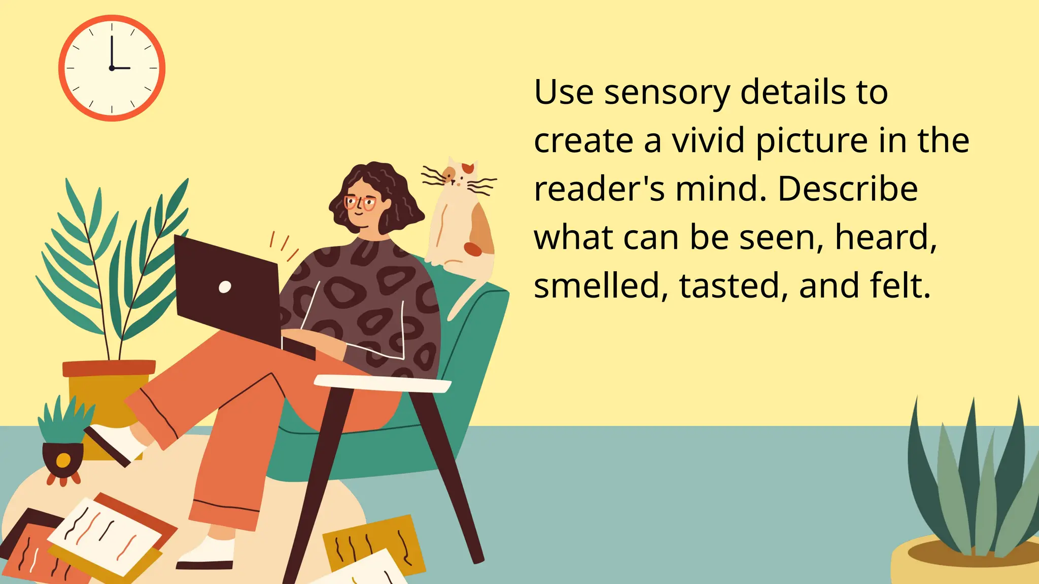 Use sensory details to
create a vivid picture in the
reader's mind. Describe
what can be seen, heard,
smelled, tasted, and felt.