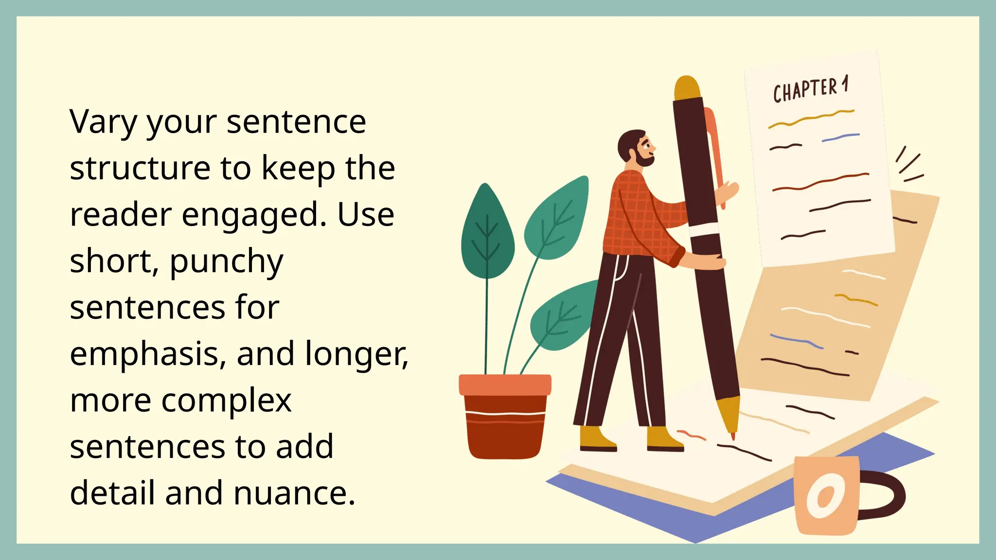Vary your sentence
structure to keep the
reader engaged. Use
short, punchy
sentences for
emphasis, and longer,
more complex
sentences to add
detail and nuance.
