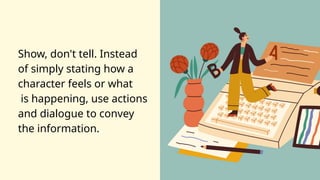 Show, don't tell. Instead
of simply stating how a
character feels or what
is happening, use actions
and dialogue to convey
the information.
 