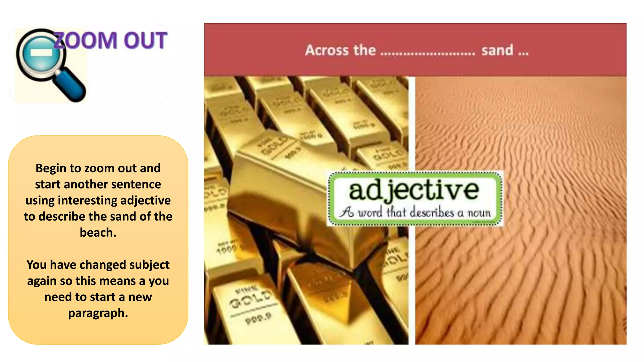 Begin to zoom out and
start another sentence
using interesting adjective
to describe the sand of the
beach.
You have changed subject
again so this means a you
need to start a new
paragraph.
 
