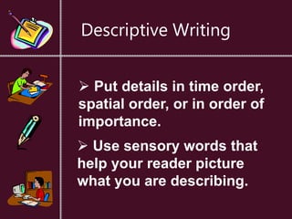 Descriptive Writing
 Use sensory words that
help your reader picture
what you are describing.
 Put details in time order,
spatial order, or in order of
importance.
 