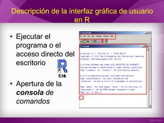 Descripción de la interfaz gráfica de usuario
en R
• Ejecutar el
programa o el
acceso directo del
escritorio
• Apertura de la
consola de
comandos
 