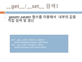 __get__/__set__ 검색1
 getattr,setattr 함수를 이용해서 내부의 값을
직접 검색 및 갱신
def __get__(self, instance, owner):
return getattr(instance, self.name)
def __set__(self, instance, value):
setattr(instance,self.name,value)
 