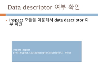 Data descriptor 여부 확인
 Inspect 모듈을 이용해서 data descriptor 여
부 확인
import inspect
print(inspect.isdatadescriptor(descriptor()) #true
 