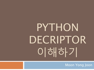 PYTHON
DESCRIPTOR
이해하기
Moon Yong Joon
 
