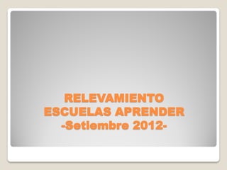 RELEVAMIENTO
ESCUELAS APRENDER
  -Setiembre 2012-
 
