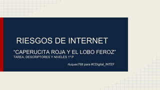 RIESGOS DE INTERNET
“CAPERUCITA ROJA Y EL LOBO FEROZ”
TAREA, DESCRIPTORES Y NIVELES 1º P
rluquec768 para #CDigital_INTEF
 