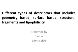 Different types of descriptors that includes
geometry based, surface based, structural
fragments and lipophilicity
Presented by
Gaurav
19mslsbf03
 