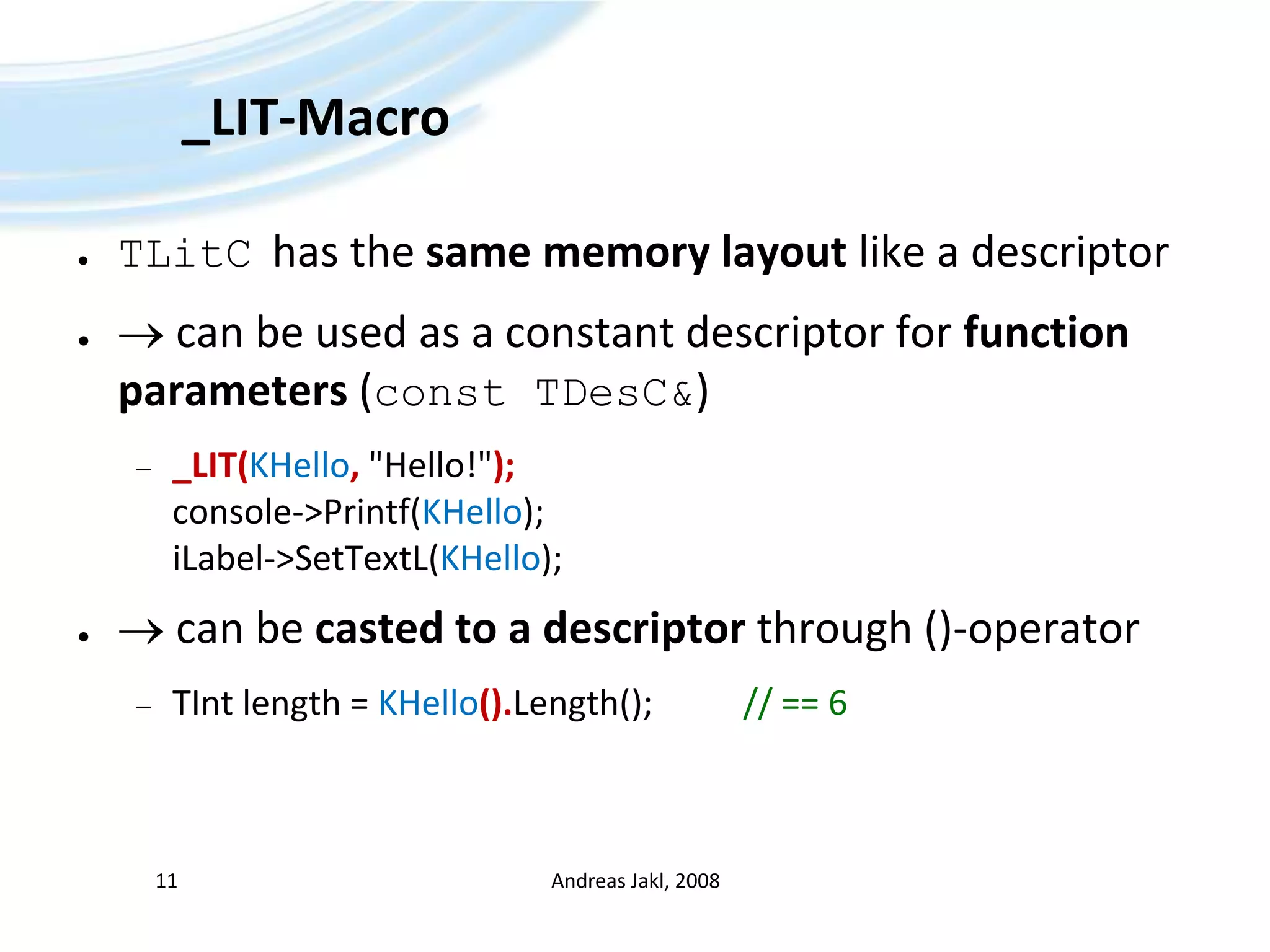 _LIT-MacroTLitChas the same memory layout like a descriptor can be used as a constant descriptor for function parameters (const TDesC&)_LIT(KHello, &quot;Hello!&quot;);console-&gt;Printf(KHello);iLabel-&gt;SetTextL(KHello); can be casted to a descriptor through ()-operatorTInt length = KHello().Length();		// == 6Andreas Jakl, 200811